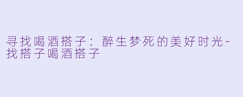 寻找喝酒搭子：醉生梦死的美好时光-找搭子喝酒搭子