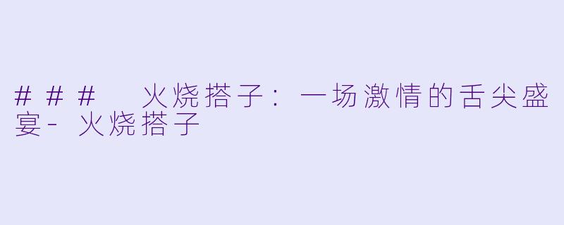 ### 火烧搭子：一场激情的舌尖盛宴-火烧搭子