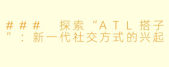 ### 探索“ATL搭子”：新一代社交方式的兴起