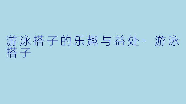 游泳搭子的乐趣与益处-游泳搭子
