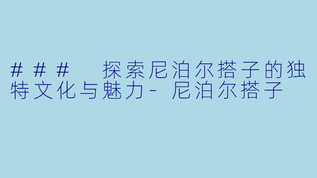 ### 探索尼泊尔搭子的独特文化与魅力-尼泊尔搭子