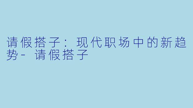 请假搭子：现代职场中的新趋势-请假搭子
