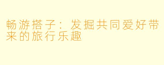 畅游搭子:发掘共同爱好带来的旅行乐趣