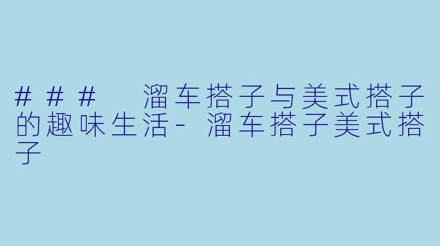 ### 溜车搭子与美式搭子的趣味生活