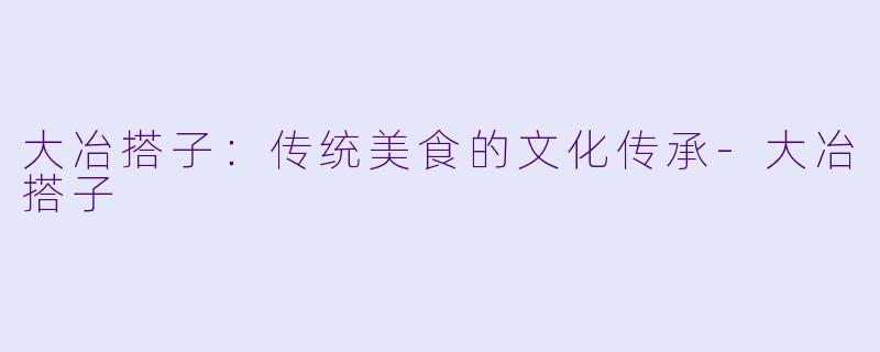 大冶搭子：传统美食的文化传承-大冶搭子