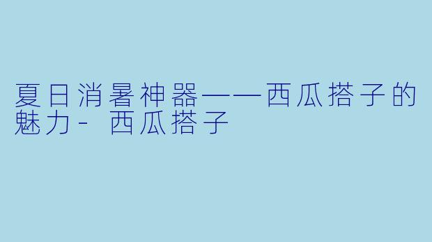 夏日消暑神器——西瓜搭子的魅力-西瓜搭子
