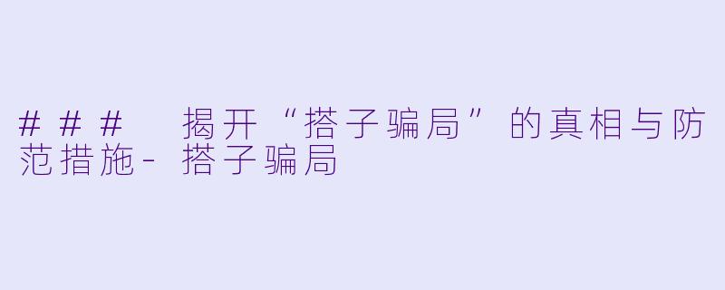 ### 揭开“搭子骗局”的真相与防范措施