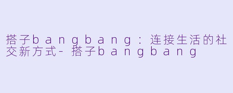 搭子bangbang：连接生活的社交新方式-搭子bangbang