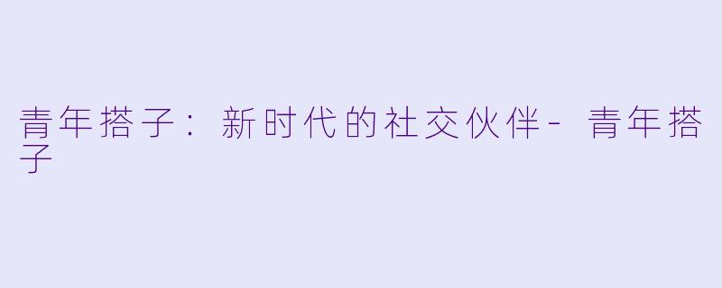 青年搭子：新时代的社交伙伴-青年搭子