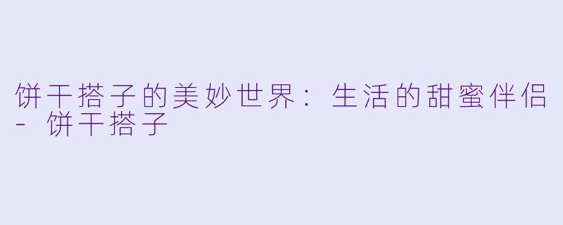 饼干搭子的美妙世界：生活的甜蜜伴侣