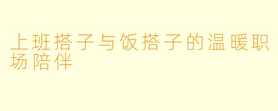 上班搭子与饭搭子的温暖职场陪伴