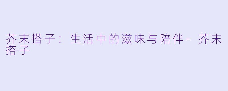 芥末搭子：生活中的滋味与陪伴-芥末搭子