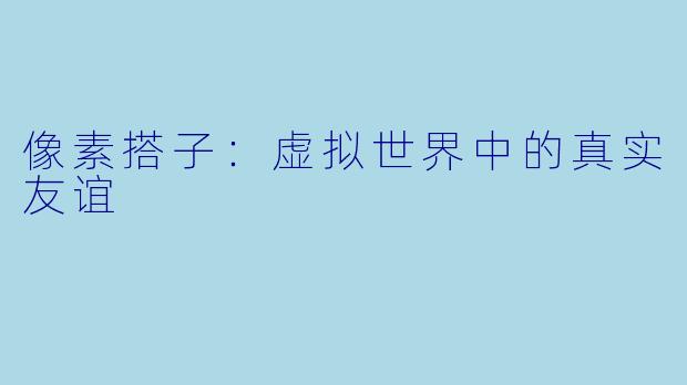 像素搭子：虚拟世界中的真实友谊