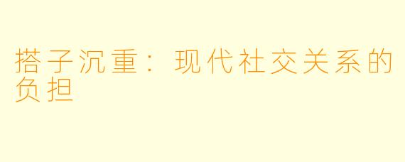 搭子沉重：现代社交关系的负担