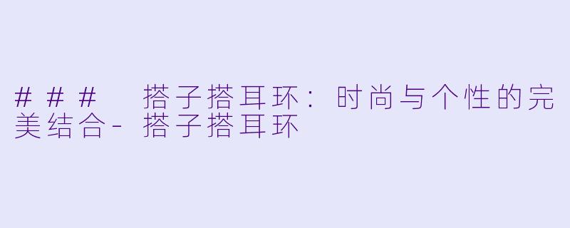 ### 搭子搭耳环：时尚与个性的完美结合-搭子搭耳环