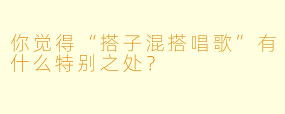 你觉得“搭子混搭唱歌”有什么特别之处？