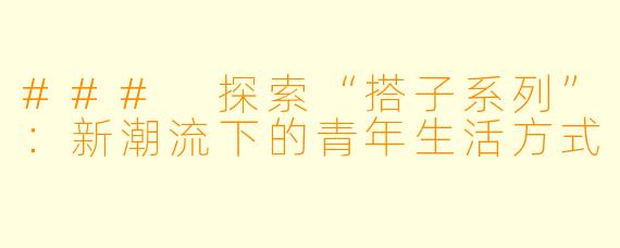 ### 探索“搭子系列”：新潮流下的青年生活方式