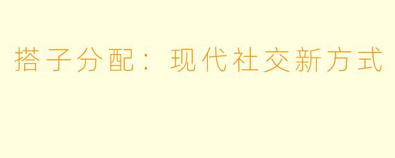 搭子分配：现代社交新方式