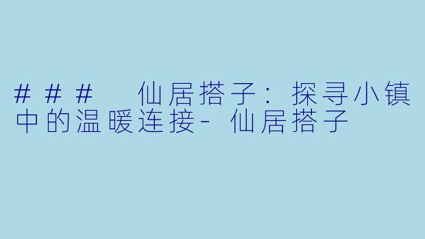 ### 仙居搭子：探寻小镇中的温暖连接-仙居搭子