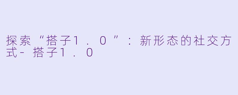 探索“搭子1.0”：新形态的社交方式-搭子1.0