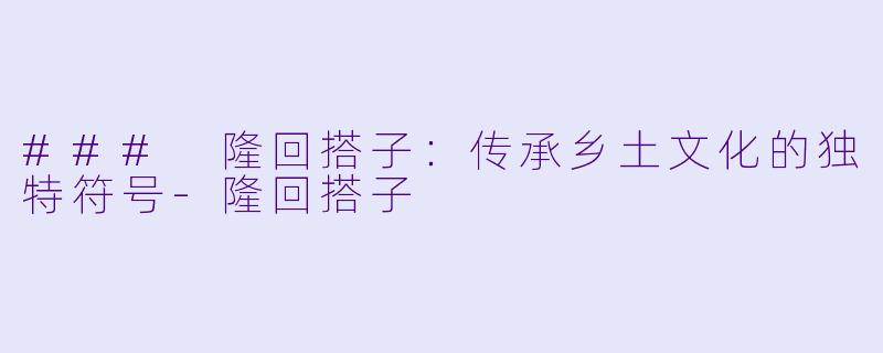 ### 隆回搭子：传承乡土文化的独特符号-隆回搭子