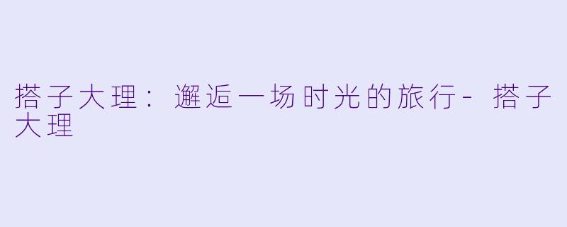 搭子大理：邂逅一场时光的旅行-搭子大理