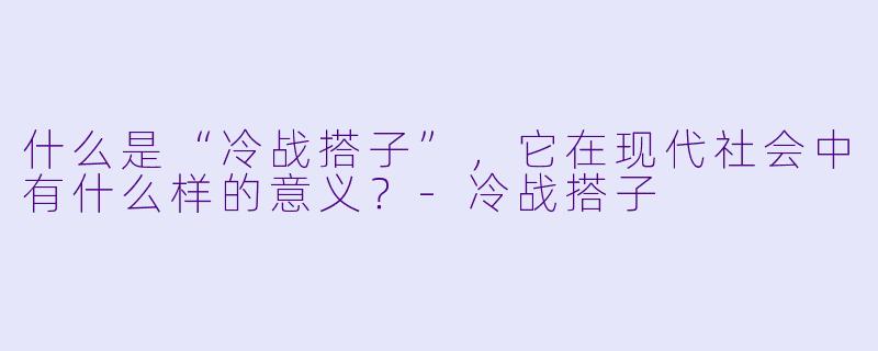什么是“冷战搭子”,它在现代社会中有什么样的意义?