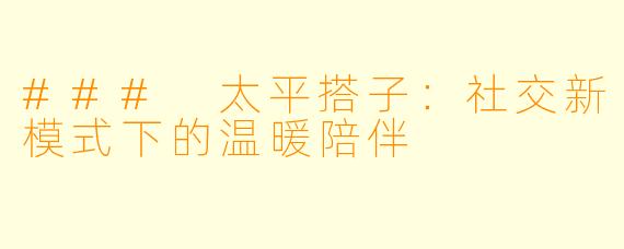 ### 太平搭子：社交新模式下的温暖陪伴
