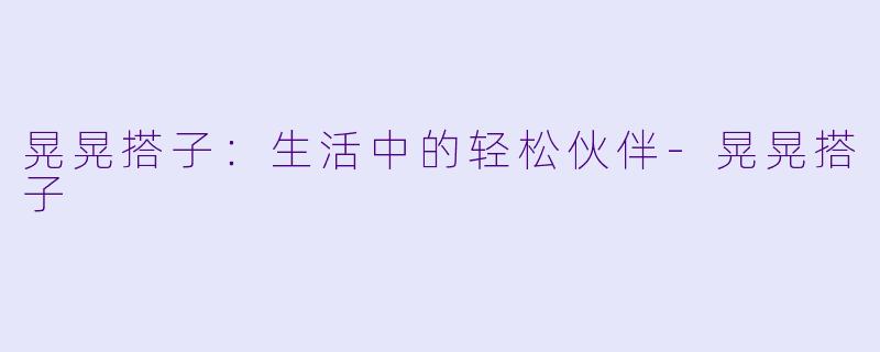 晃晃搭子：生活中的轻松伙伴-晃晃搭子
