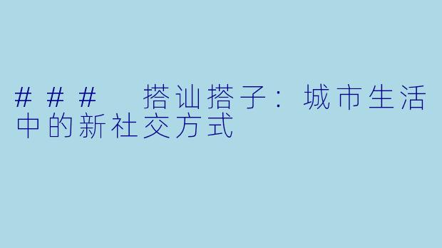 ### 搭讪搭子：城市生活中的新社交方式