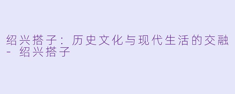 绍兴搭子:历史文化与现代生活的交融