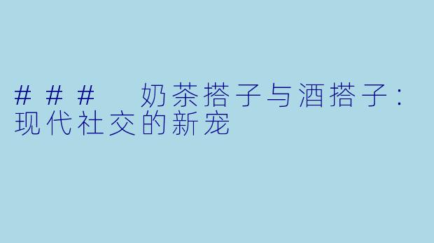 ### 奶茶搭子与酒搭子:现代社交的新宠