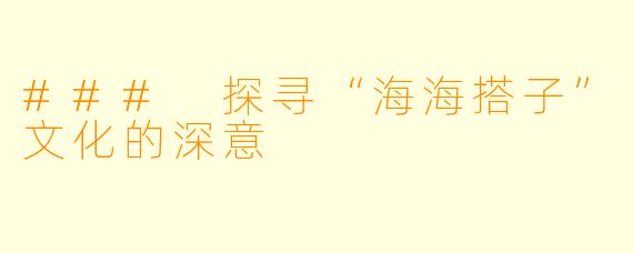 ### 探寻“海海搭子”文化的深意