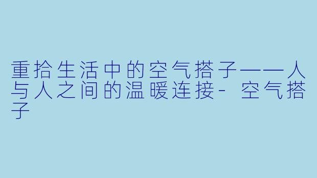 重拾生活中的空气搭子——人与人之间的温暖连接-空气搭子