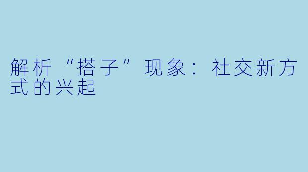 解析“搭子”现象：社交新方式的兴起