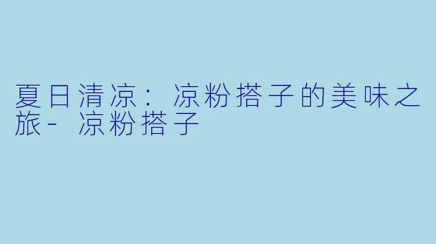 夏日清凉：凉粉搭子的美味之旅-凉粉搭子