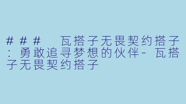 ### 瓦搭子无畏契约搭子：勇敢追寻梦想的伙伴-瓦搭子无畏契约搭子