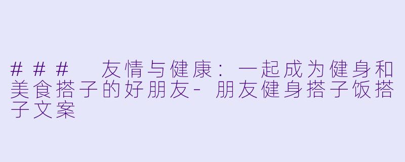 ### 友情与健康：一起成为健身和美食搭子的好朋友-朋友健身搭子饭搭子文案