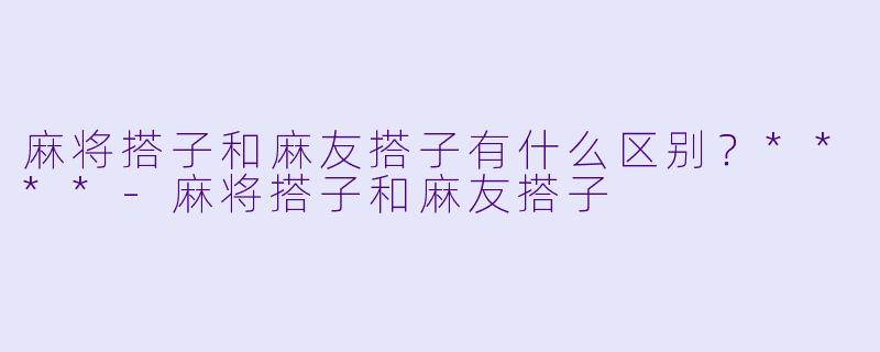 麻将搭子和麻友搭子有什么区别？****