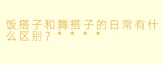 饭搭子和舞搭子的日常有什么区别?****