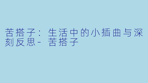 苦搭子：生活中的小插曲与深刻反思-苦搭子