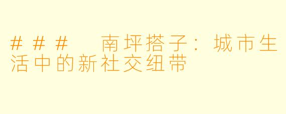 ### 南坪搭子：城市生活中的新社交纽带