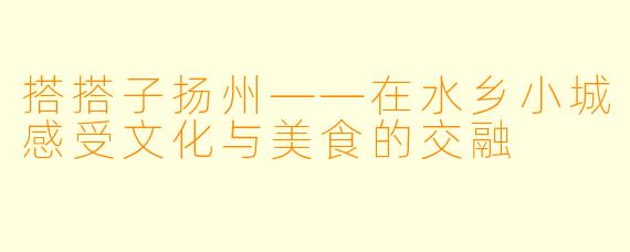 搭搭子扬州——在水乡小城感受文化与美食的交融