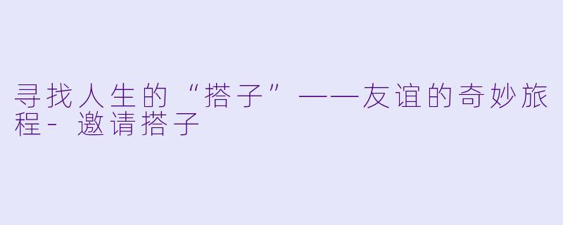 寻找人生的“搭子”——友谊的奇妙旅程-邀请搭子