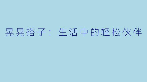 晃晃搭子：生活中的轻松伙伴