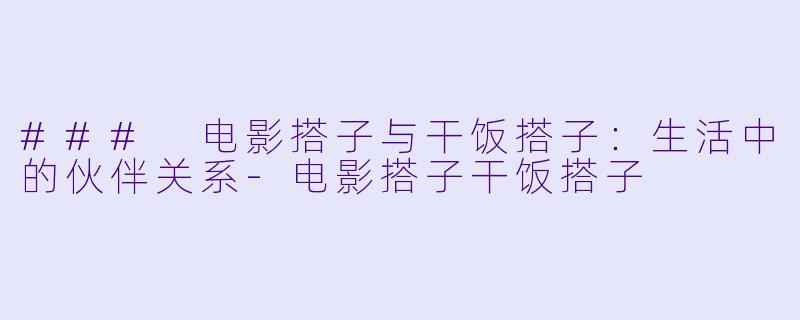 ### 电影搭子与干饭搭子：生活中的伙伴关系-电影搭子干饭搭子