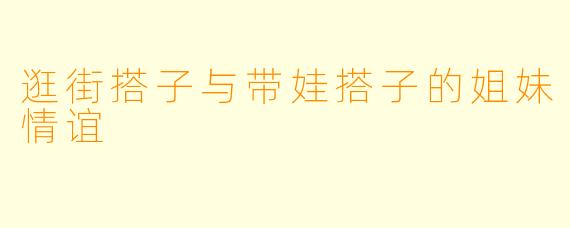 逛街搭子与带娃搭子的姐妹情谊