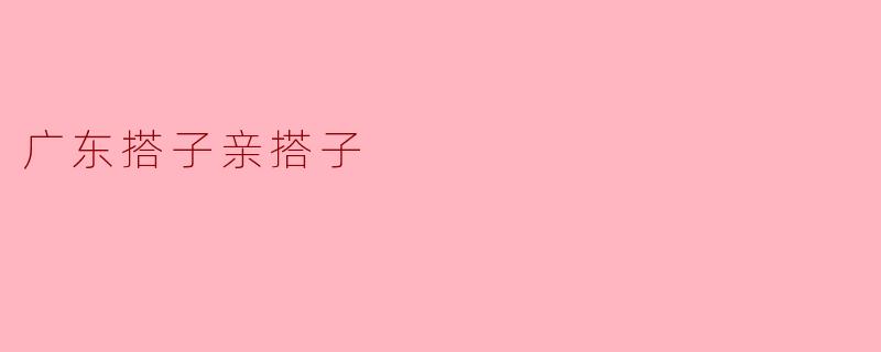 什么是“广东搭子亲搭子”?****
