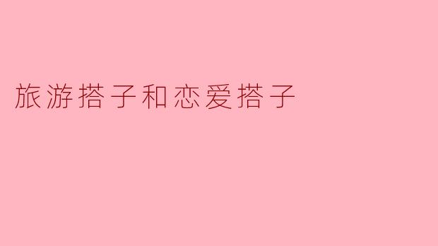 旅游搭子和恋爱搭子有什么区别,哪个更重要?****