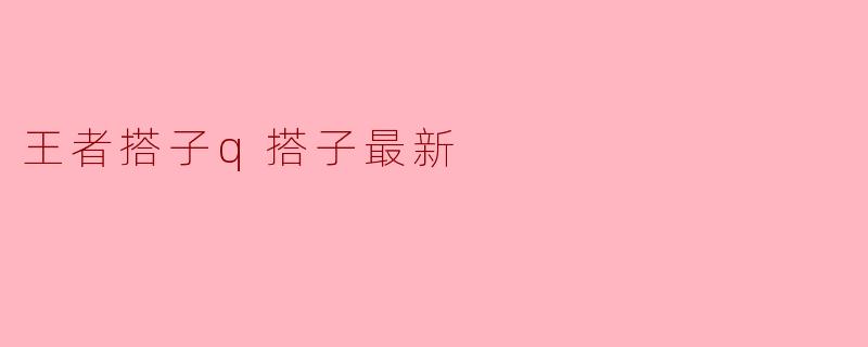 ### 王者搭子Q搭子最新动态解析